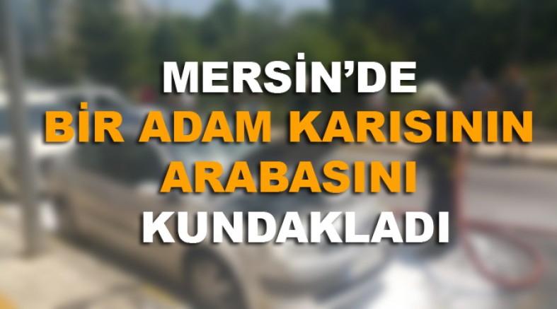 MERSİN’DE BİR ADAM KARISININ ARABASINI KUNDAKLADI