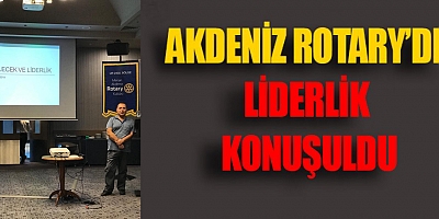 AKDENİZ ROTARY’DE LİDERLİK KONUŞULDU