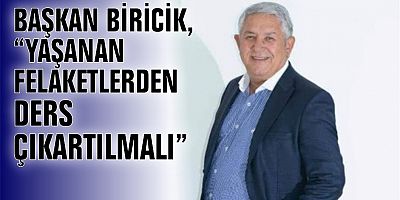 BAŞKAN BİRİCİK, “YAŞANAN FELAKETLERDEN DERS ÇIKARTILMALI”