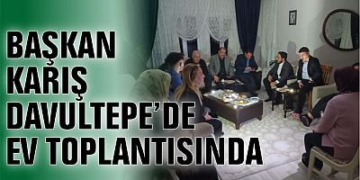BAŞKAN KARIŞ DAVULTEPE’DE EV TOPLANTISINDA