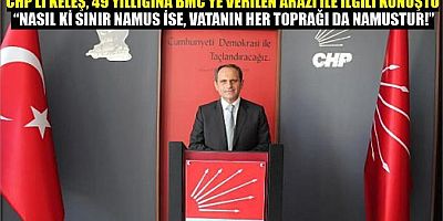 CHP’Lİ KELEŞ, 49 YILLIĞINA BMC’YE VERİLEN ARAZİ İLE İLGİLİ KONUŞTU