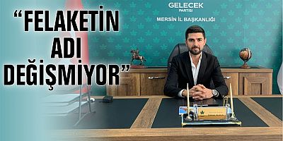 “FELAKETİN ADI DEĞİŞMİYOR”