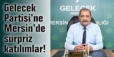 Gelecek Partisi'ne Mersin'de sürpriz katılımlar!