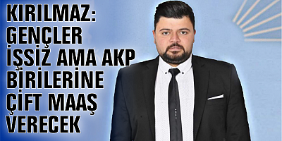 KIRILMAZ:GENÇLER İŞSİZ AMA AKP BİRİLERİNE ÇİFT MAAŞ VERECEK