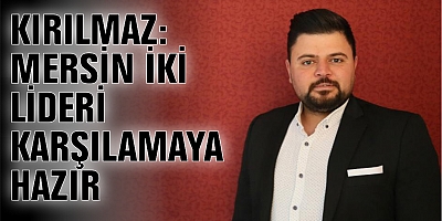 KIRILMAZ: MERSİN İKİ LİDERİ KARŞILAMAYA HAZIR
