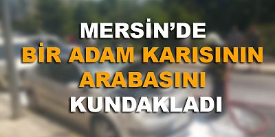 MERSİN’DE BİR ADAM KARISININ ARABASINI KUNDAKLADI