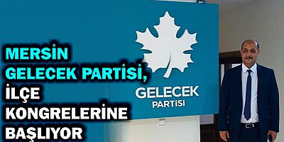 MERSİN GELECEK PARTİSİ, İLÇE KONGRELERİNE BAŞLIYOR