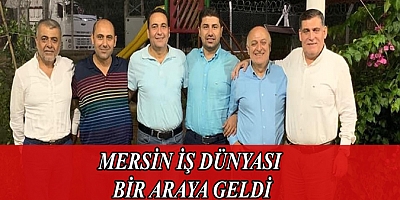 MERSİN İŞ DÜNYASI BİR ARAYA GELDİ