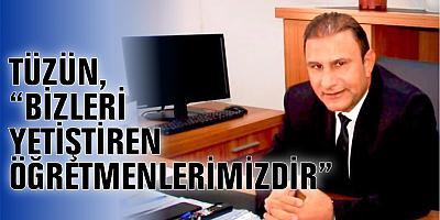 TÜZÜN, “BİZLERİ YETİŞTİREN ÖĞRETMENLERİMİZDİR” 